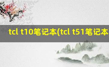 tcl t10笔记本(tcl t51笔记本)